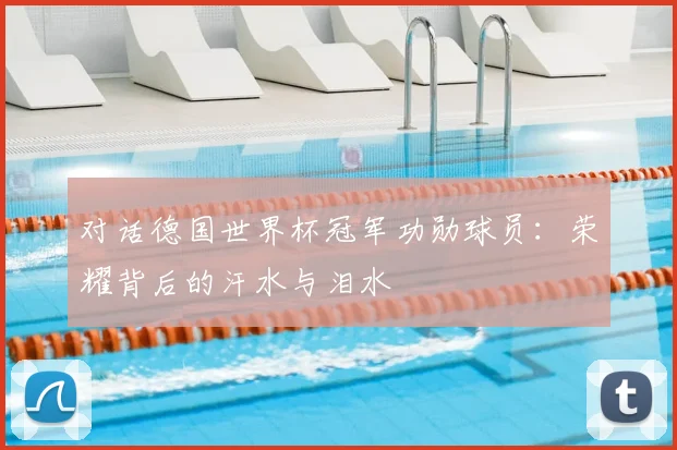 对话德国世界杯冠军功勋球员:荣耀背后的汗水与泪水
