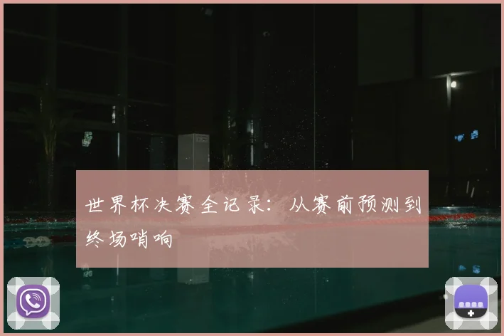 世界杯决赛全记录：从赛前预测到终场哨响