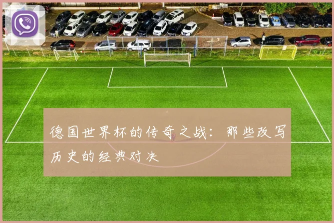 德国世界杯的传奇之战：那些改写历史的经典对决
