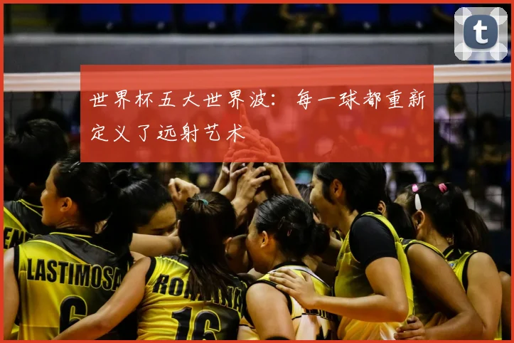 世界杯五大世界波:每一球都重新定义了远射艺术