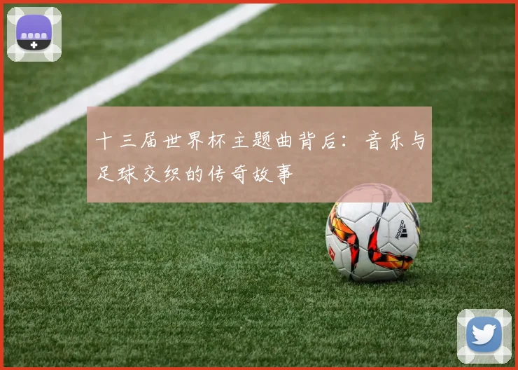 十三届世界杯主题曲背后：音乐与足球交织的传奇故事