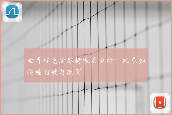 世界杯总进球榜深度分析：纪录如何被打破与改写