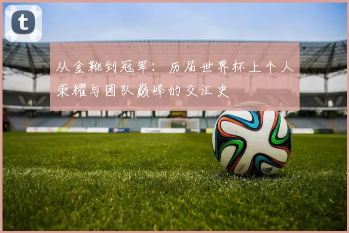 从金靴到冠军：历届世界杯上个人荣耀与团队巅峰的交汇史