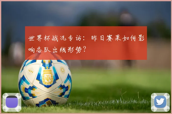 世界杯战况专访：昨日赛果如何影响各队出线形势？