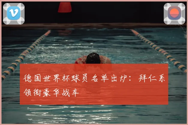 德国世界杯球员名单出炉：拜仁系领衔豪华战车