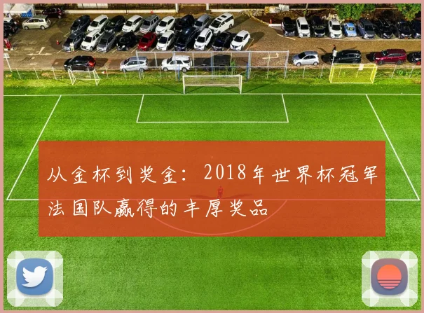 从金杯到奖金：2018年世界杯冠军法国队赢得的丰厚奖品