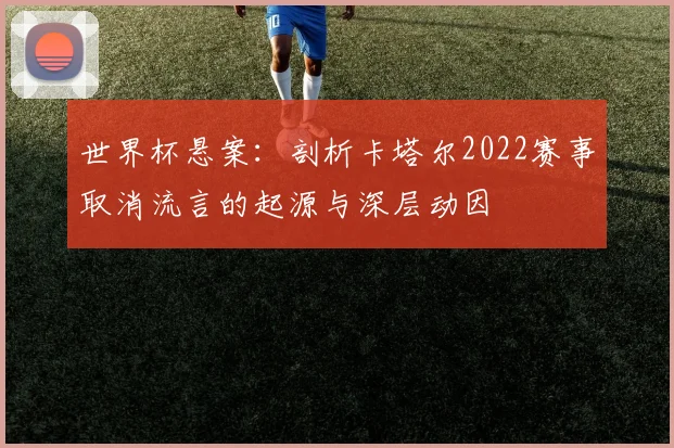 世界杯悬案：剖析卡塔尔2022赛事取消流言的起源与深层动因