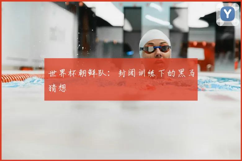 世界杯朝鲜队：封闭训练下的黑马猜想