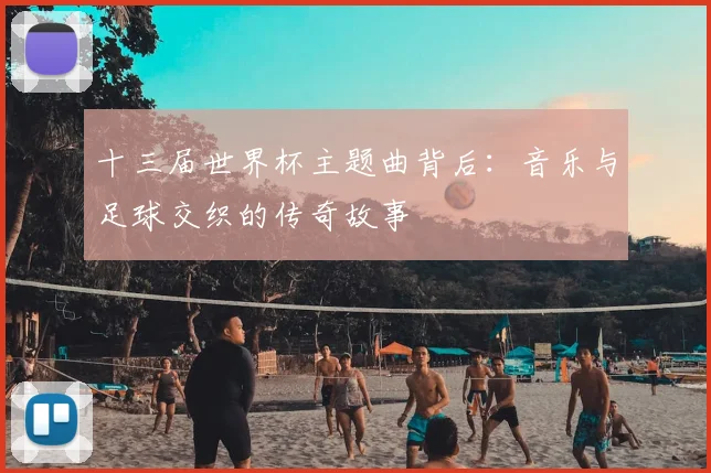 十三届世界杯主题曲背后:音乐与足球交织的传奇故事