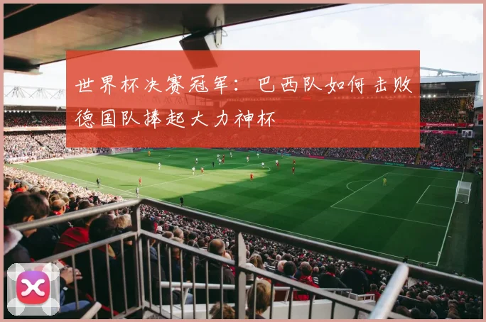 世界杯决赛冠军:巴西队如何击败德国队捧起大力神杯
