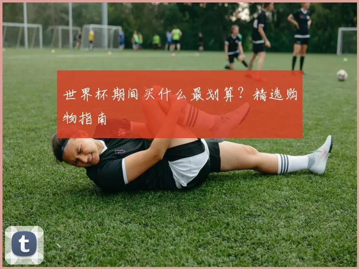 世界杯期间买什么最划算？精选购物指南