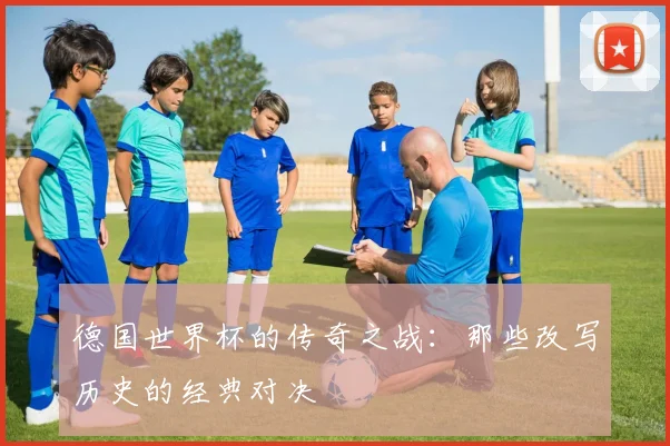 德国世界杯的传奇之战：那些改写历史的经典对决