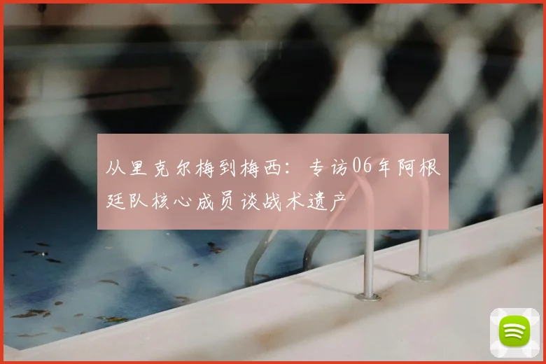 从里克尔梅到梅西：专访06年阿根廷队核心成员谈战术遗产