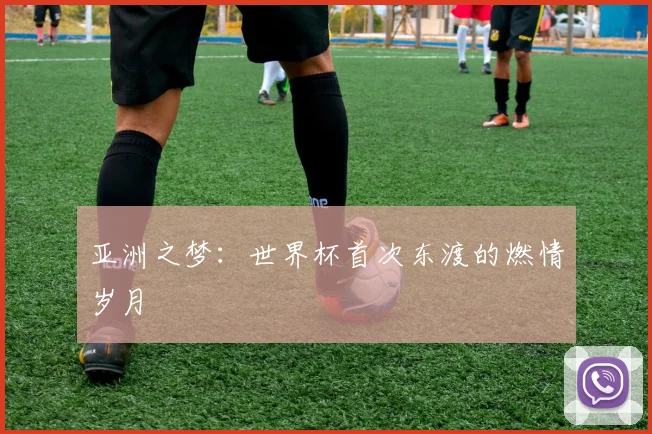 亚洲之梦：世界杯首次东渡的燃情岁月