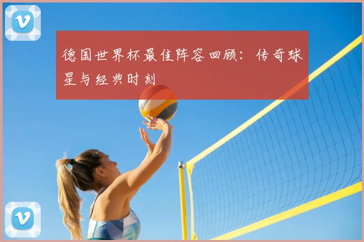 德国世界杯最佳阵容回顾：传奇球星与经典时刻