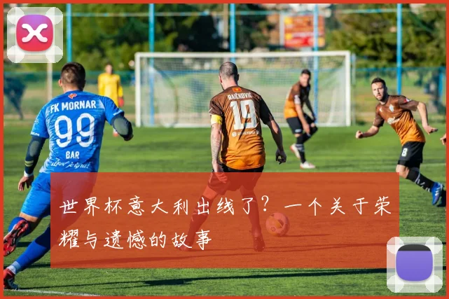 世界杯意大利出线了？一个关于荣耀与遗憾的故事