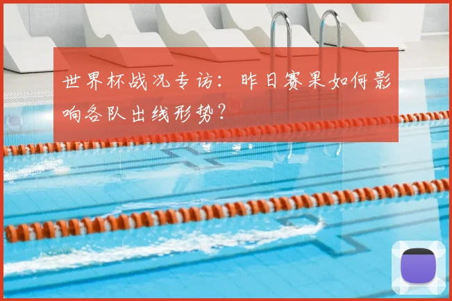世界杯战况专访：昨日赛果如何影响各队出线形势？
