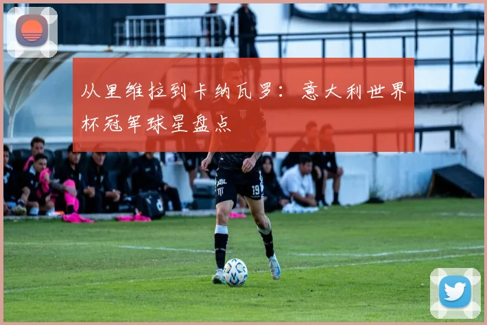 从里维拉到卡纳瓦罗：意大利世界杯冠军球星盘点