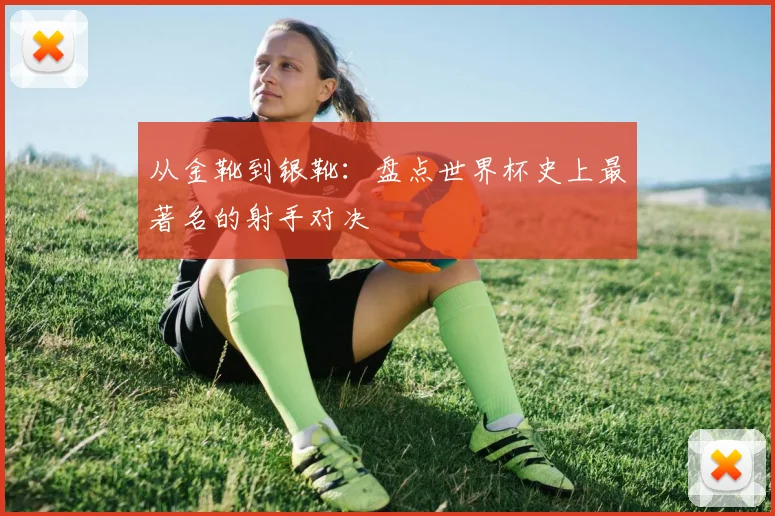 从金靴到银靴：盘点世界杯史上最著名的射手对决