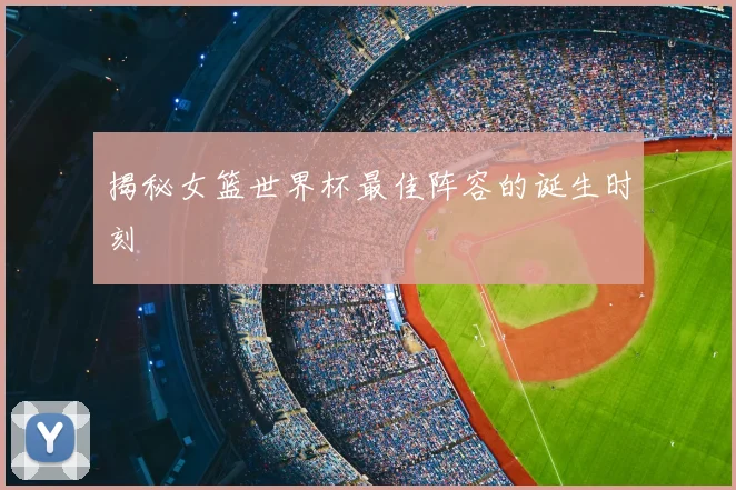 揭秘女篮世界杯最佳阵容的诞生时刻