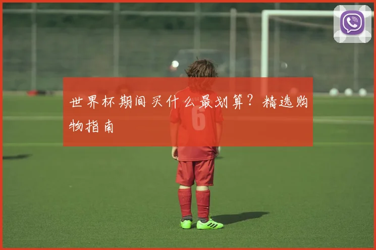 世界杯期间买什么最划算？精选购物指南