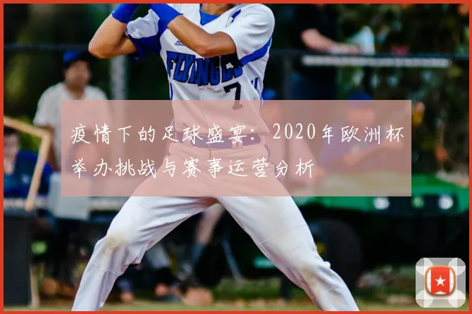 疫情下的足球盛宴：2020年欧洲杯举办挑战与赛事运营分析