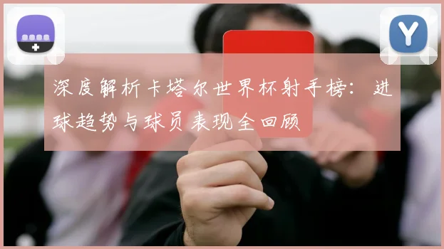 深度解析卡塔尔世界杯射手榜：进球趋势与球员表现全回顾