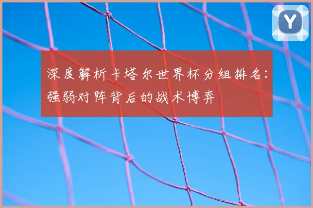深度解析卡塔尔世界杯分组排名：强弱对阵背后的战术博弈