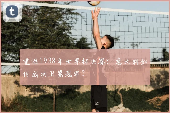 重温1938年世界杯决赛：意大利如何成功卫冕冠军？