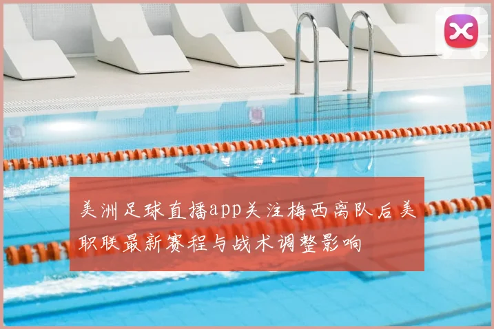 美洲足球直播app关注梅西离队后美职联最新赛程与战术调整影响