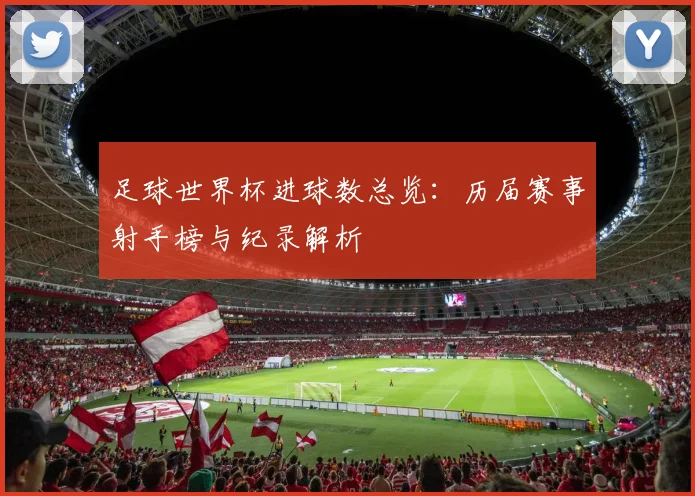 足球世界杯进球数总览：历届赛事射手榜与纪录解析
