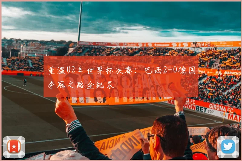 重温02年世界杯决赛：巴西2-0德国夺冠之路全纪录