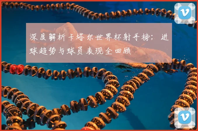 深度解析卡塔尔世界杯射手榜：进球趋势与球员表现全回顾