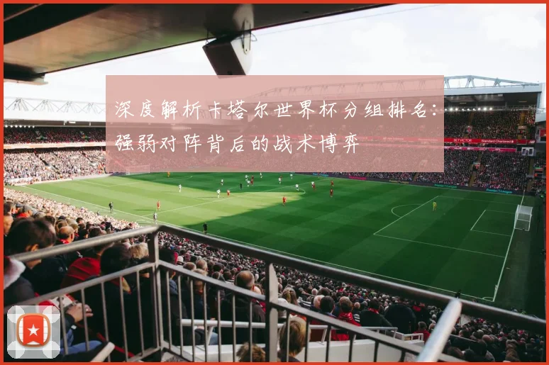 深度解析卡塔尔世界杯分组排名：强弱对阵背后的战术博弈