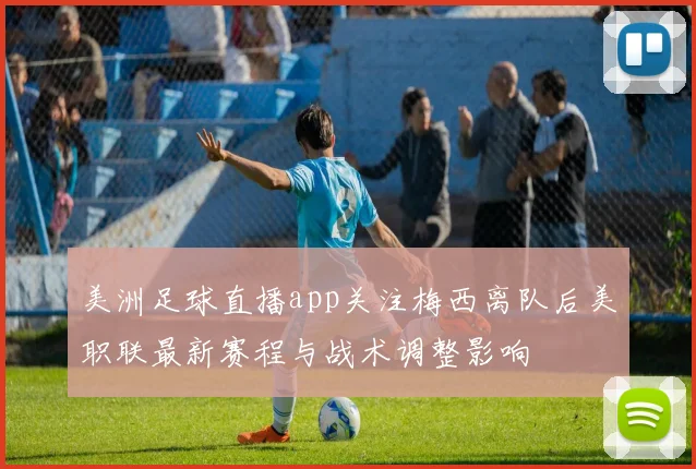 美洲足球直播app关注梅西离队后美职联最新赛程与战术调整影响
